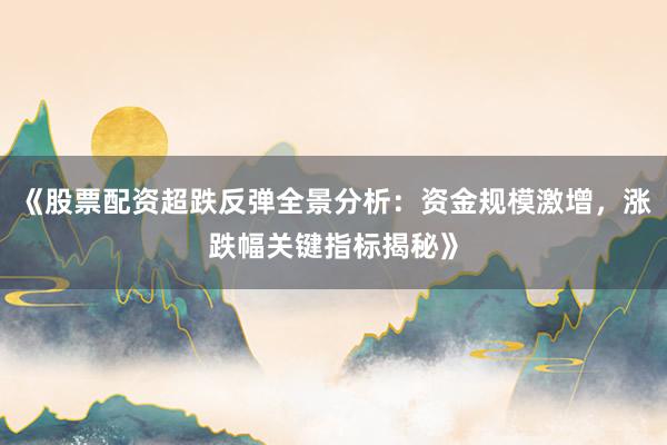 《股票配资超跌反弹全景分析：资金规模激增，涨跌幅关键指标揭秘》