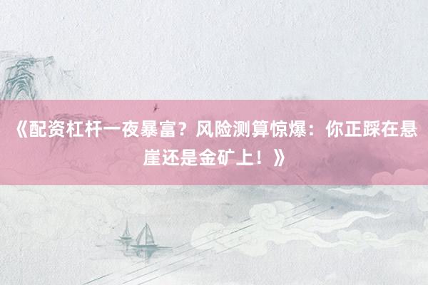 《配资杠杆一夜暴富?风险测算惊爆:你正踩在悬崖还是金矿上!》