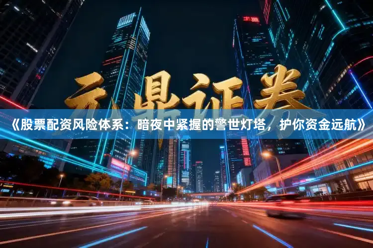 《股票配资风险体系：暗夜中紧握的警世灯塔，护你资金远航》