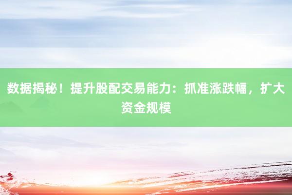 数据揭秘！提升股配交易能力：抓准涨跌幅，扩大资金规模