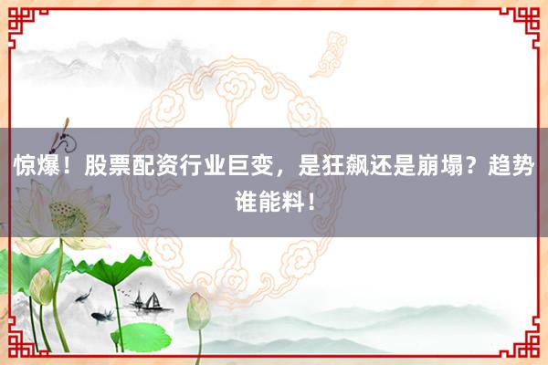 惊爆！股票配资行业巨变，是狂飙还是崩塌？趋势谁能料！
