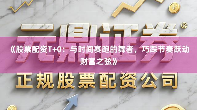 《股票配资T+0：与时间赛跑的舞者，巧踩节奏跃动财富之弦》