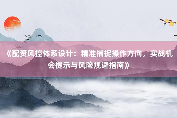 《配资风控体系设计：精准捕捉操作方向，实战机会提示与风险规避指南》