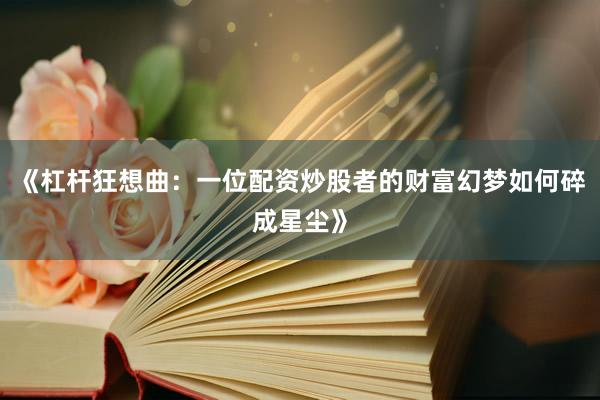 《杠杆狂想曲：一位配资炒股者的财富幻梦如何碎成星尘》