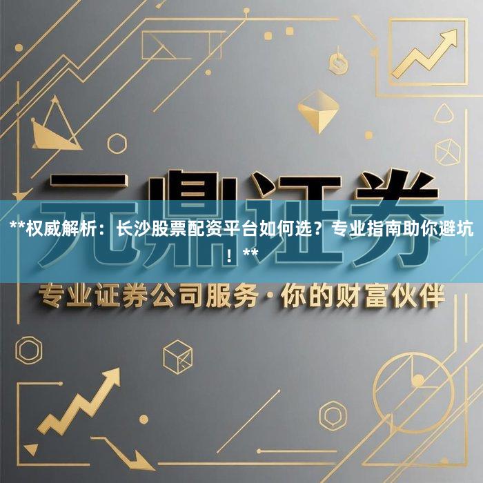**权威解析：长沙股票配资平台如何选？专业指南助你避坑！**
