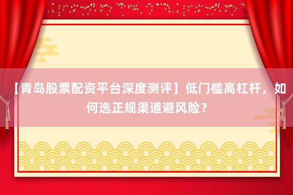 【青岛股票配资平台深度测评】低门槛高杠杆，如何选正规渠道避风险？