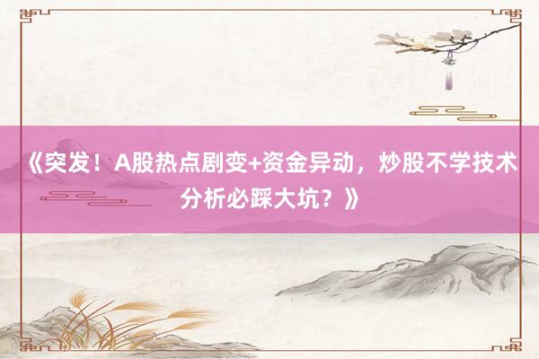 《突发！A股热点剧变+资金异动，炒股不学技术分析必踩大坑？》