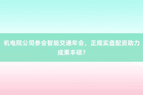 机电院公司参会智能交通年会，正规实盘配资助力成果丰硕？