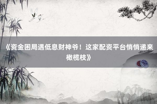 《资金困局遇低息财神爷！这家配资平台悄悄递来橄榄枝》