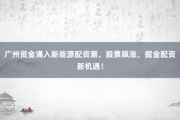 广州资金涌入新能源配资潮，股票飙涨，掘金配资新机遇！