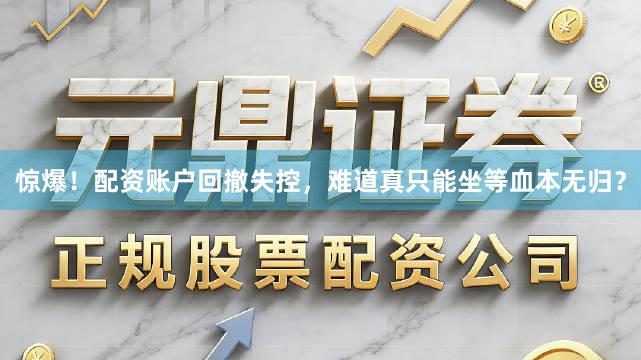惊爆！配资账户回撤失控，难道真只能坐等血本无归？