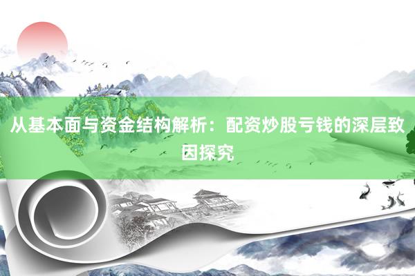 从基本面与资金结构解析：配资炒股亏钱的深层致因探究