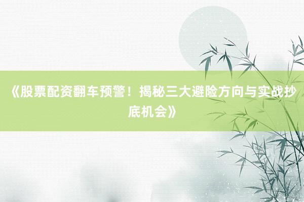 《股票配资翻车预警！揭秘三大避险方向与实战抄底机会》