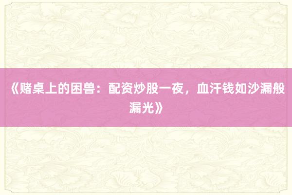 《赌桌上的困兽：配资炒股一夜，血汗钱如沙漏般漏光》