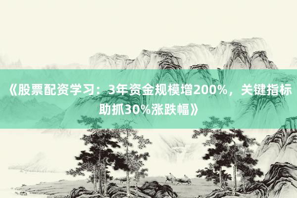 《股票配资学习：3年资金规模增200%，关键指标助抓30%涨跌幅》