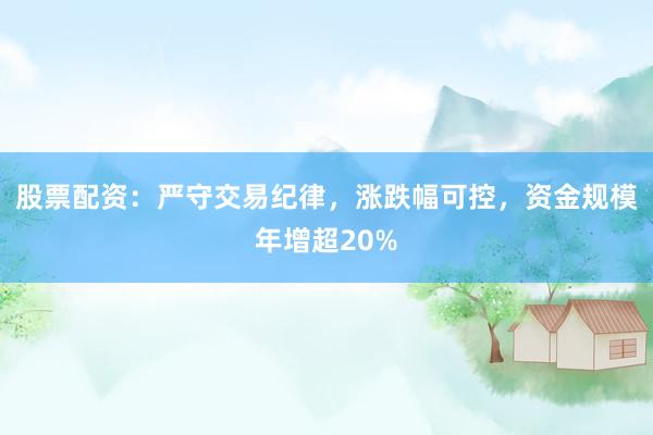 股票配资：严守交易纪律，涨跌幅可控，资金规模年增超20%