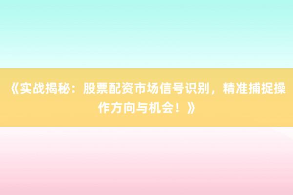 《实战揭秘：股票配资市场信号识别，精准捕捉操作方向与机会！》