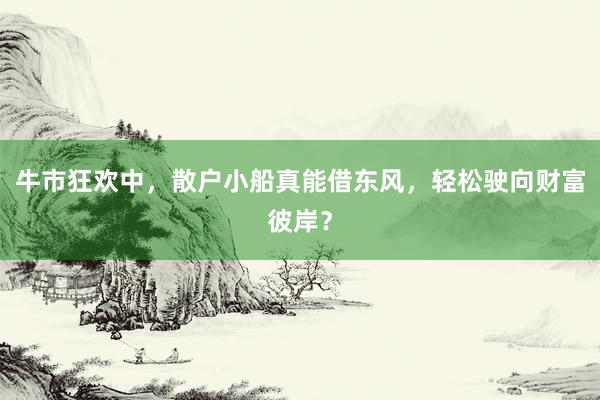 牛市狂欢中，散户小船真能借东风，轻松驶向财富彼岸？