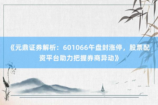 《元鼎证券解析：601066午盘封涨停，股票配资平台助力把握券商异动》