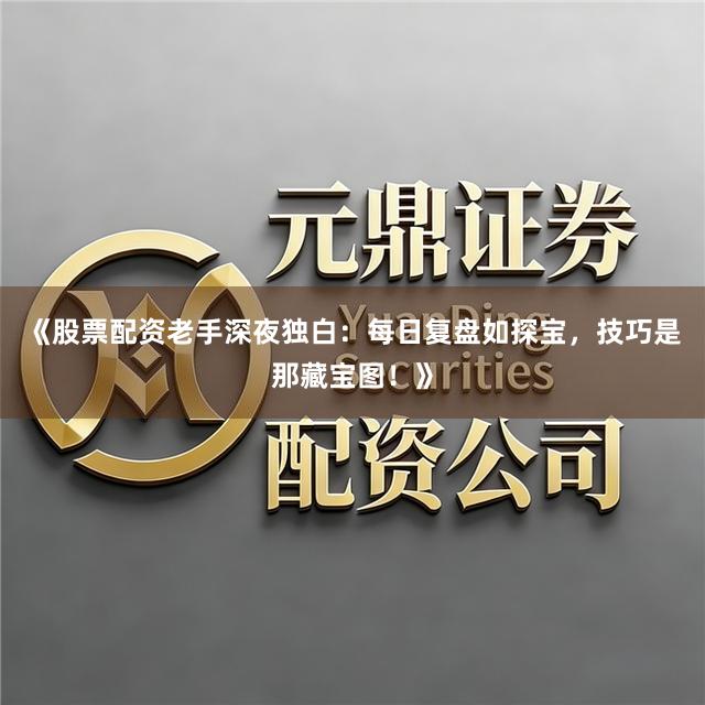 《股票配资老手深夜独白：每日复盘如探宝，技巧是那藏宝图！》