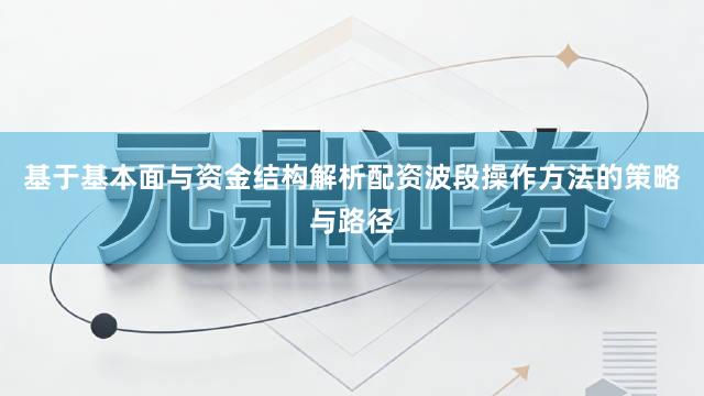 基于基本面与资金结构解析配资波段操作方法的策略与路径