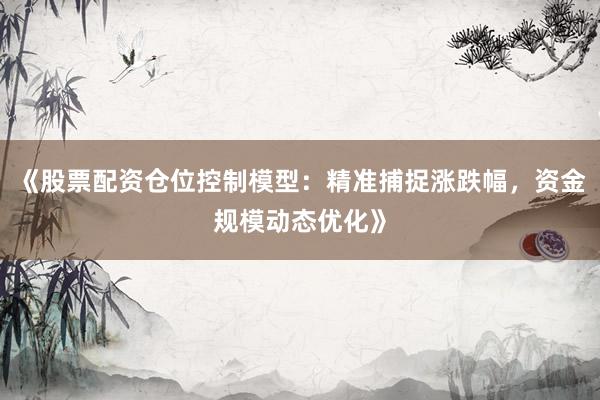 《股票配资仓位控制模型：精准捕捉涨跌幅，资金规模动态优化》