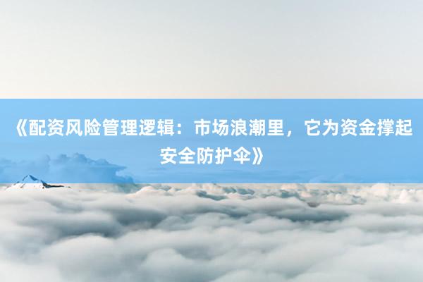 《配资风险管理逻辑：市场浪潮里，它为资金撑起安全防护伞》