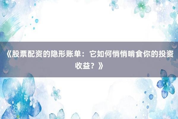 《股票配资的隐形账单：它如何悄悄啃食你的投资收益？》