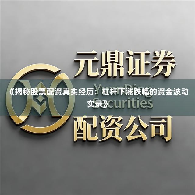 《揭秘股票配资真实经历：杠杆下涨跌幅的资金波动实录》