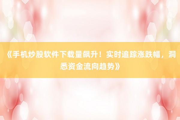 《手机炒股软件下载量飙升！实时追踪涨跌幅，洞悉资金流向趋势》