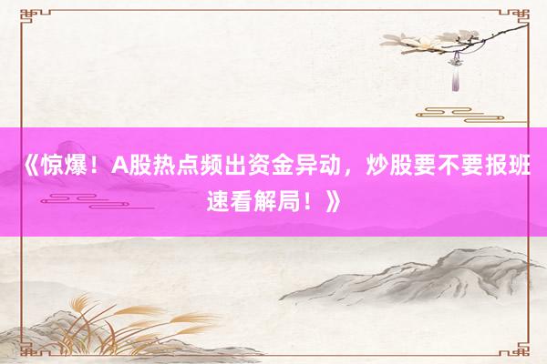 《惊爆！A股热点频出资金异动，炒股要不要报班速看解局！》