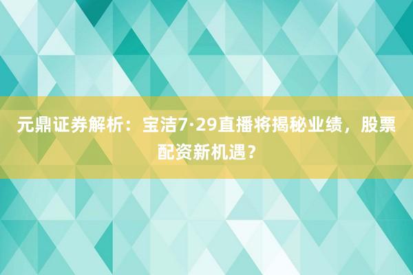 元鼎证券解析：宝洁7·29直播将揭秘业绩，股票配资新机遇？
