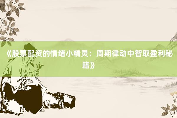 《股票配资的情绪小精灵：周期律动中智取盈利秘籍》