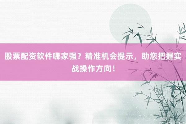 股票配资软件哪家强？精准机会提示，助您把握实战操作方向！