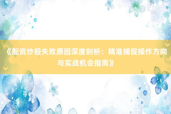 《配资炒股失败原因深度剖析:精准捕捉操作方向与实战机会指南》
