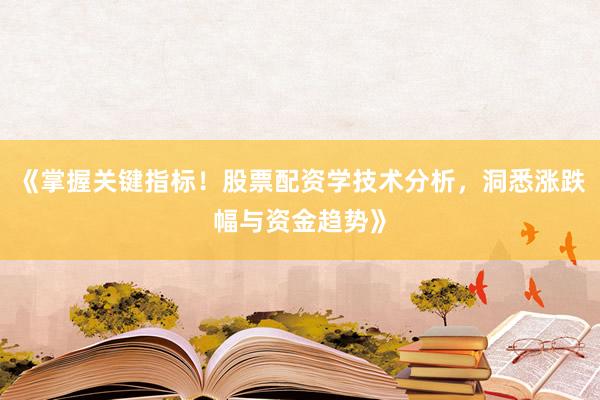《掌握关键指标!股票配资学技术分析,洞悉涨跌幅与资金趋势》