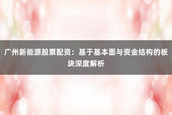 广州新能源股票配资：基于基本面与资金结构的板块深度解析