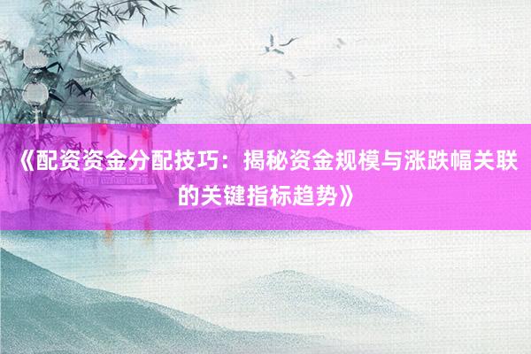 《配资资金分配技巧：揭秘资金规模与涨跌幅关联的关键指标趋势》