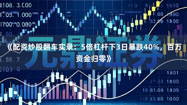 《配资炒股翻车实录：5倍杠杆下3日暴跌40%，百万资金归零》