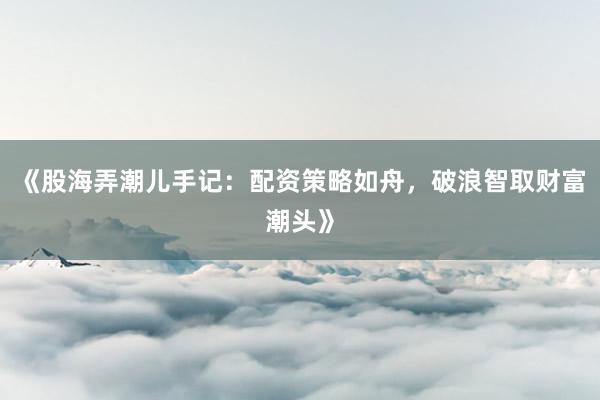 《股海弄潮儿手记：配资策略如舟，破浪智取财富潮头》