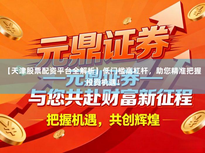 【天津股票配资平台全解析】低门槛高杠杆，助您精准把握投资机遇！