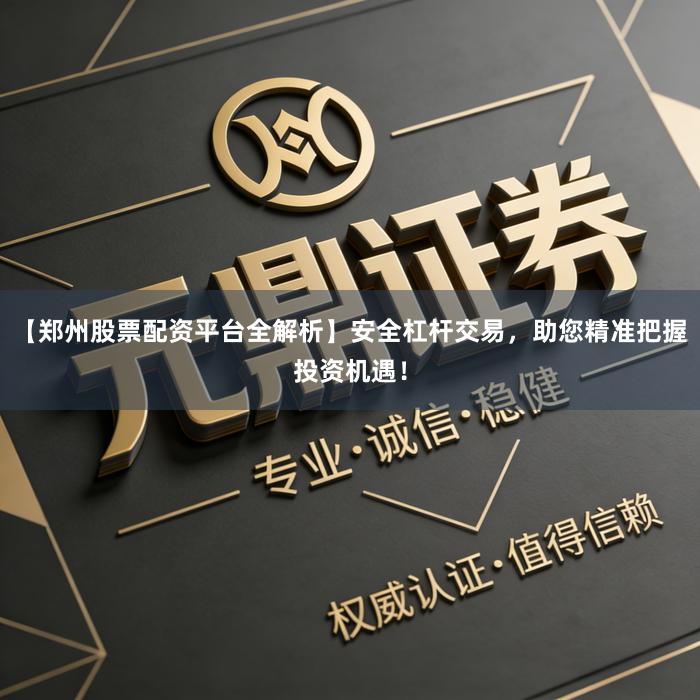 【郑州股票配资平台全解析】安全杠杆交易，助您精准把握投资机遇！