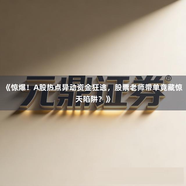 《惊爆！A股热点异动资金狂逃，股票老师带单竟藏惊天陷阱？》