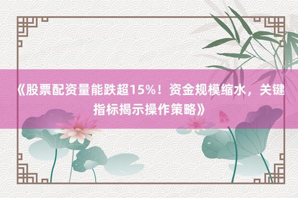 《股票配资量能跌超15%！资金规模缩水，关键指标揭示操作策略》