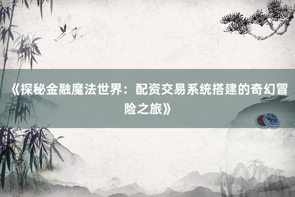 《探秘金融魔法世界:配资交易系统搭建的奇幻冒险之旅》