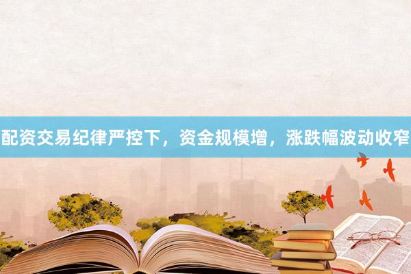 配资交易纪律严控下，资金规模增，涨跌幅波动收窄