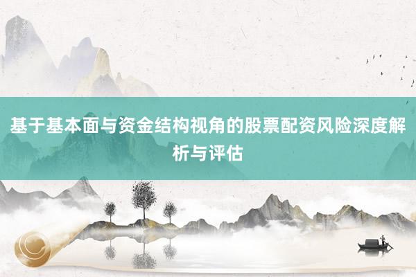 基于基本面与资金结构视角的股票配资风险深度解析与评估