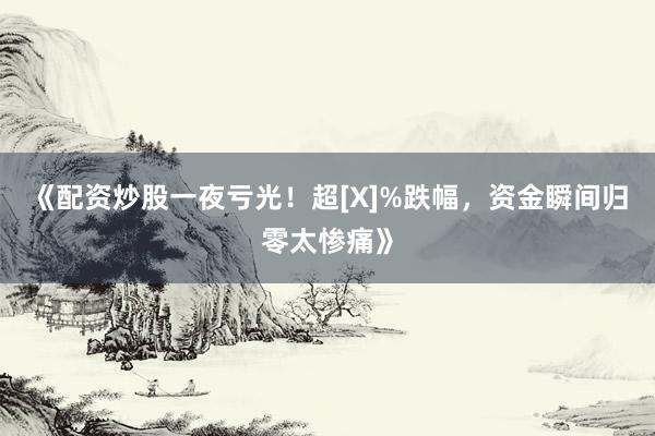《配资炒股一夜亏光！超[X]%跌幅，资金瞬间归零太惨痛》