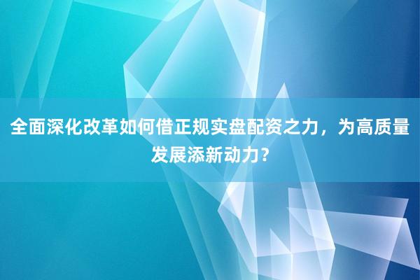 全面深化改革如何借正规实盘配资之力，为高质量发展添新动力？