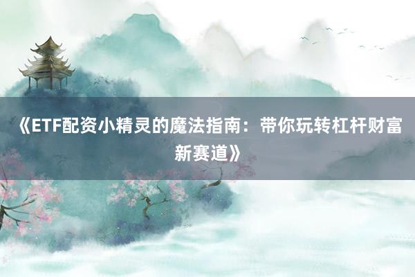 《ETF配资小精灵的魔法指南：带你玩转杠杆财富新赛道》